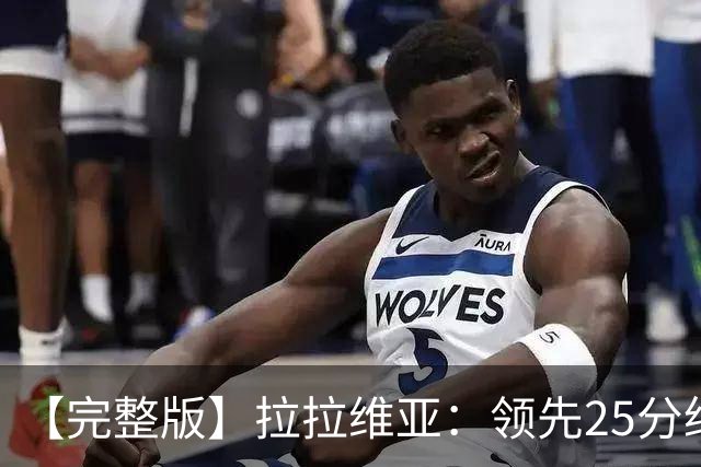 【完整版】拉拉维亚：领先25分绝不该松懈 大家要扮演好自己角色