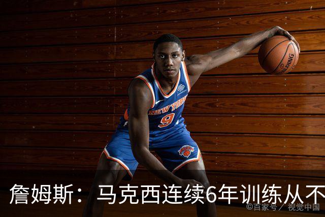 詹姆斯：马克西连续6年训练从不迟到，他会成为伟大的球员